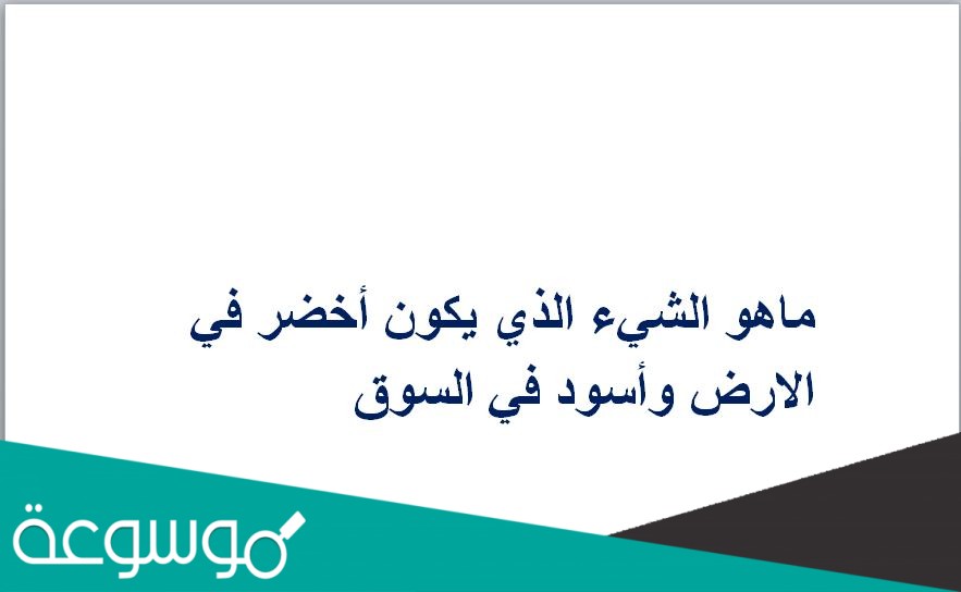 ماهو الشيء الذي يكون أخضر في الارض وأسود في السوق