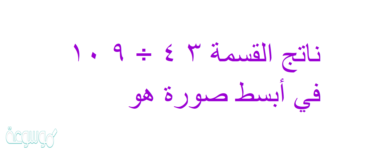 ناتج القسمة ٣ ٤ ÷ ٩ ١٠ في أبسط صورة هو