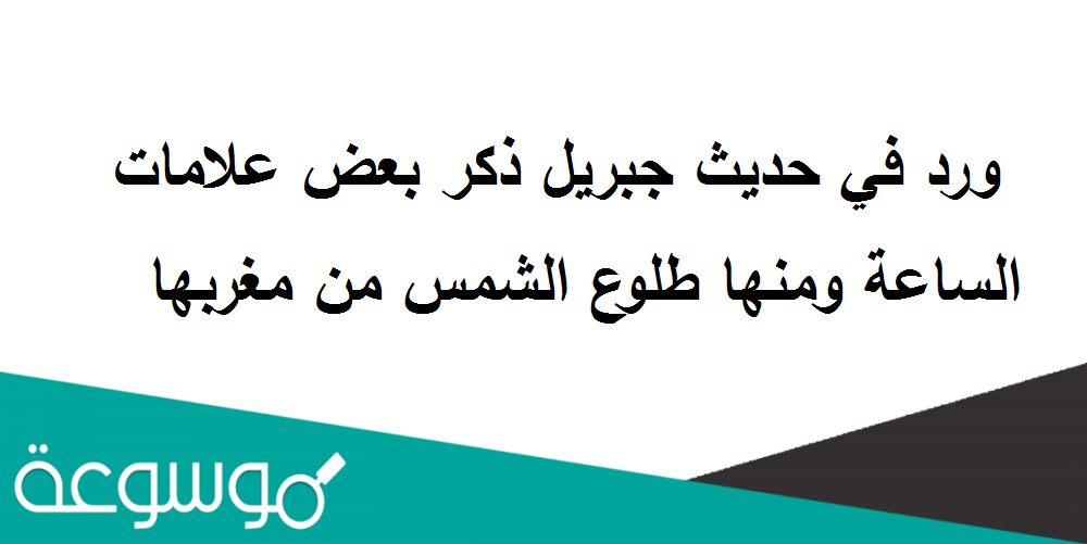ورد في حديث جبريل ذكر بعض علامات الساعة ومنها طلوع الشمس من مغربها