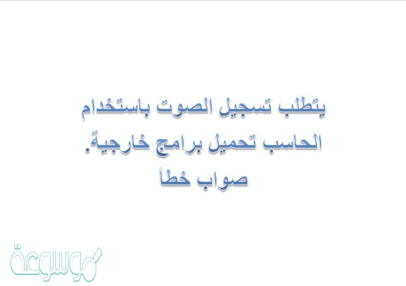 يتطلب تسجيل الصوت باستخدام الحاسب تحميل برامج خارجية. صواب خطأ