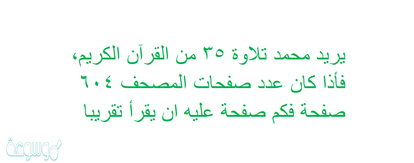 يريد محمد تلاوة ٣٥ من القرآن الكريم، فأذا كان عدد صفحات المصحف ٦۰٤ صفحة فكم صفحة عليه ان يقرأ تقريبا
