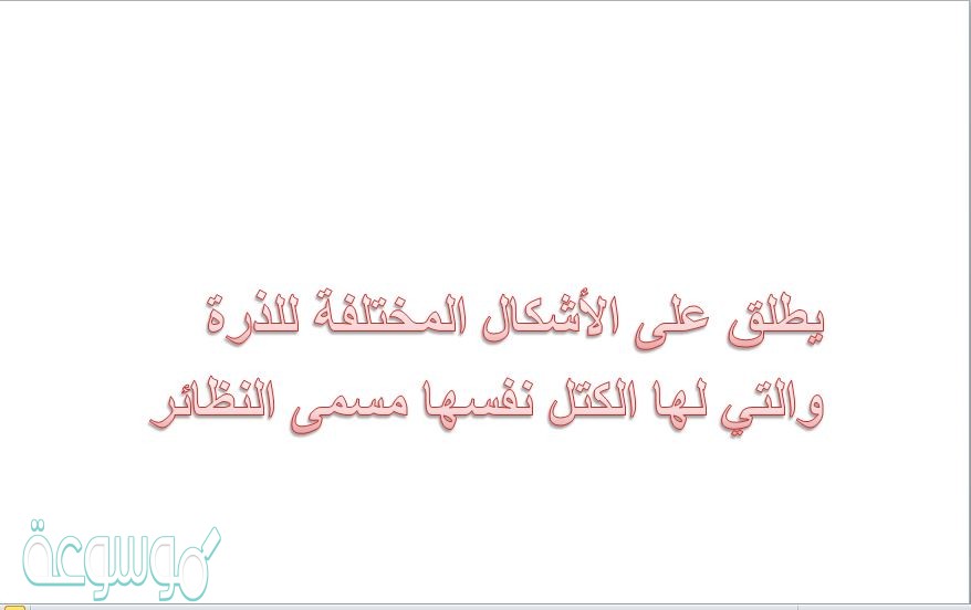 يطلق على الأشكال المختلفة للذرة والتي لها الكتل نفسها مسمى النظائر