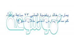 يمارس خالد رياضية المشي ٢٣ ساعة يومياً، كم ساعة يمارس المشي خلال أسبوع؟