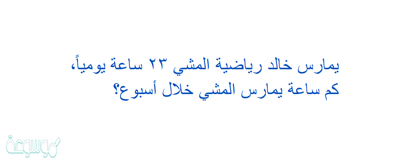 يمارس خالد رياضية المشي ٢٣ ساعة يومياً، كم ساعة يمارس المشي خلال أسبوع؟