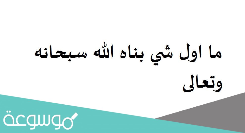 ما اول شي بناه الله سبحانه وتعالى