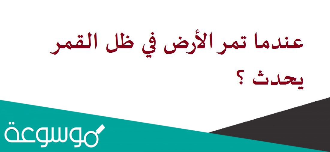 عندما تمر الأرض في ظل القمر يحدث ؟