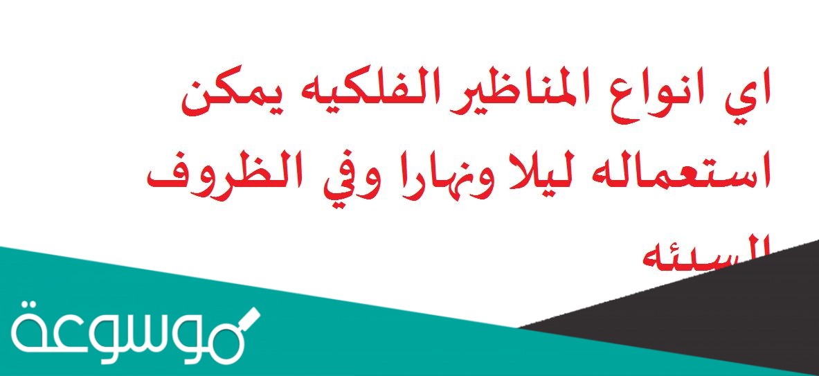 اي انواع المناظير الفلكيه يمكن استعماله ليلا ونهارا وفي الظروف السيئه