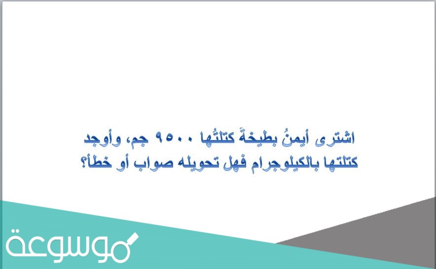 اشترى أيمنُ بطيخةً كتلتُها 9500 جم، وأوجد كتلتها بالكيلوجرام فهل تحويله صواب أو خطأ؟