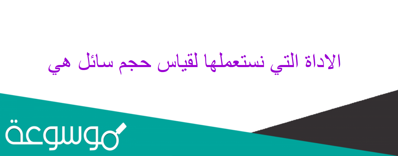 الاداة التي نستعملها لقياس حجم سائل هي