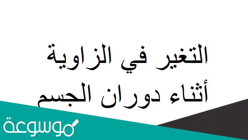 التغير في الزاوية اثناء دوران الجسم يسمى