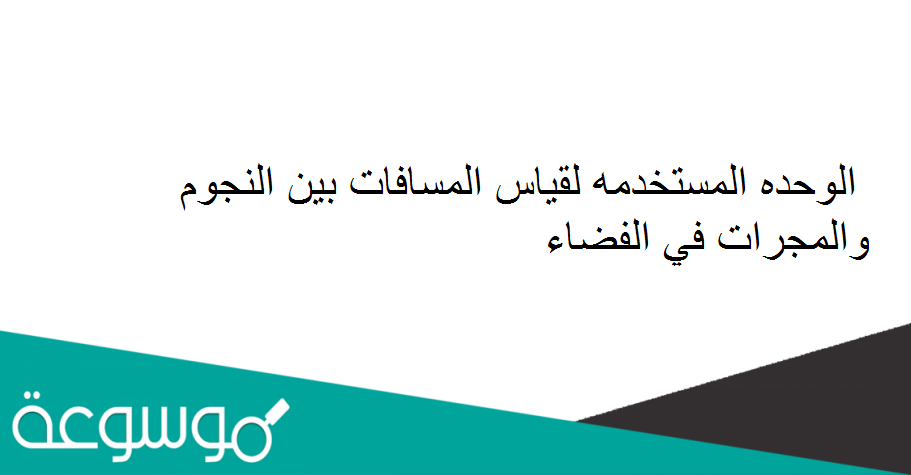 الوحده المستخدمه لقياس المسافات بين النجوم والمجرات في الفضاء