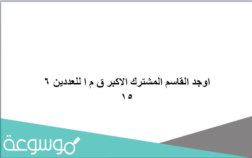 اوجد القاسم المشترك الاكبر ق م ا للعددين ٦ ١٥