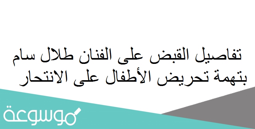 تفاصيل القبض على الفنان طلال سام بتهمة تحريض الأطفال على الانتحار