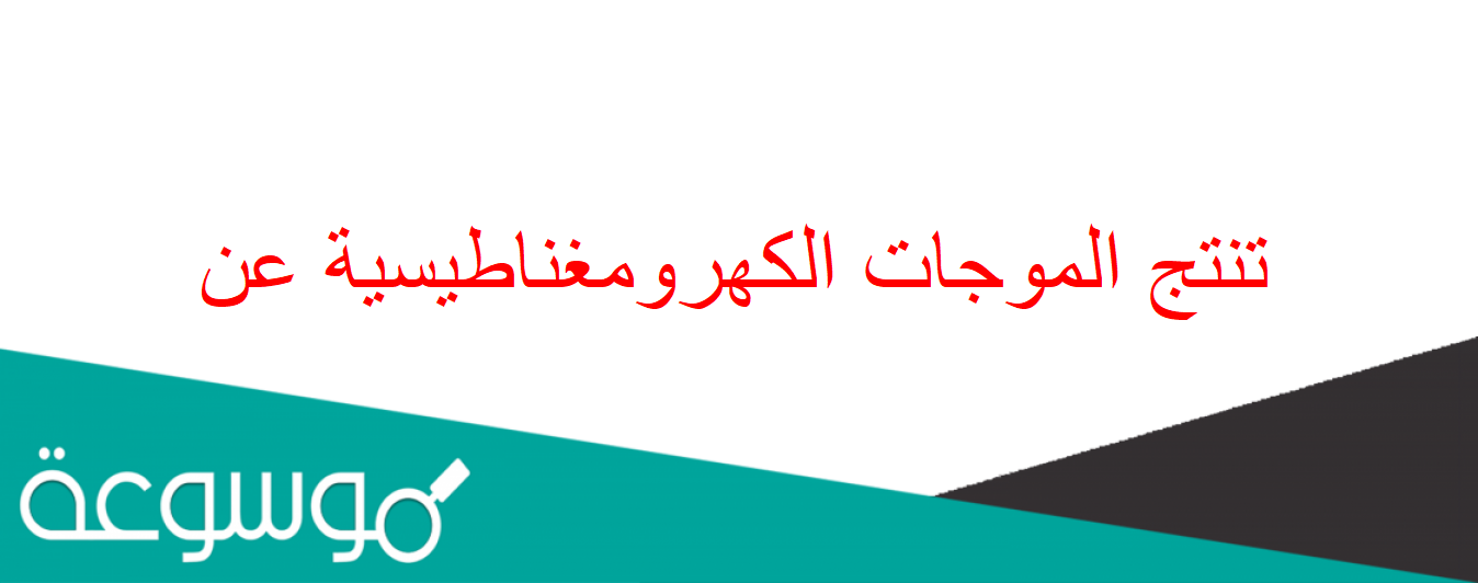 تنتج الموجات الكهرومغناطيسية عن