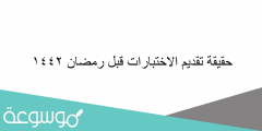حقيقة تقديم الاختبارات قبل رمضان 1442
