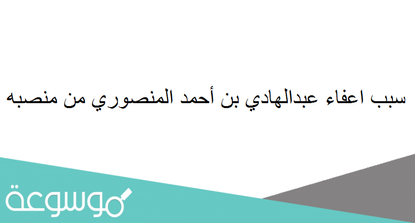 سبب اعفاء عبدالهادي بن أحمد المنصوري من منصبه