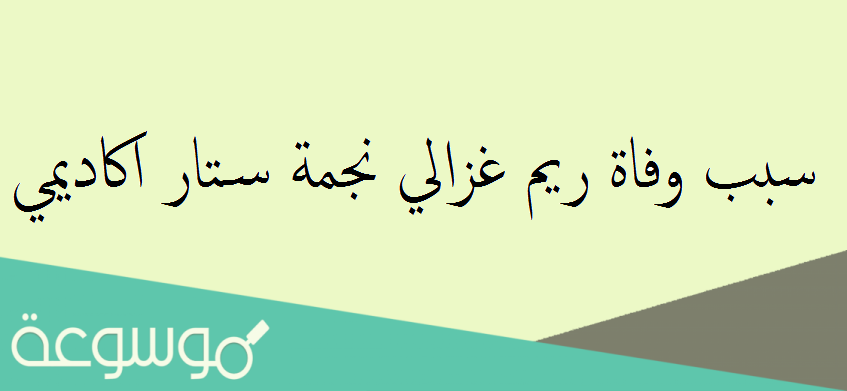 سبب وفاة ريم غزالي نجمة ستار اكاديمي