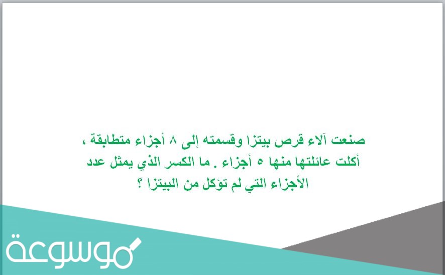 صنعت آلاء قرص بيتزا وقسمته إلى 8 أجزاء متطابقة ، أكلت عائلتها منها 5 أجزاء . ما الكسر الذي يمثل عدد الأجزاء التي لم تؤكل من البيتزا ؟