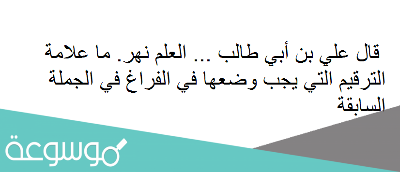قال علي بن أبي طالب ... العلم نهر. ما علامة الترقيم التي يجب وضعها في الفراغ في الجملة السابقة