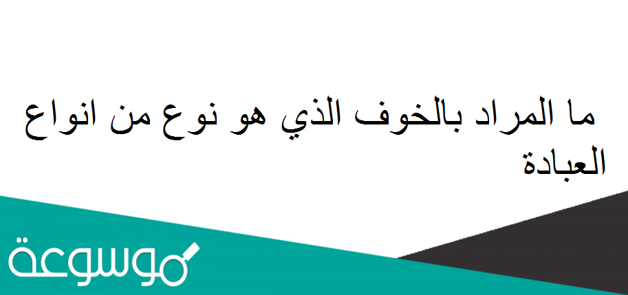 ما المراد بالخوف الذي هو نوع من انواع العبادة