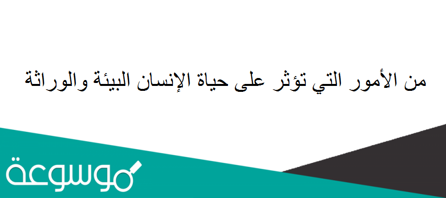 من الأمور التي تؤثر على حياة الإنسان البيئة والوراثة