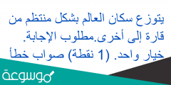 يتوزع سكان العالم بشكل منتظم من قارة إلى أخرى.مطلوب الإجابة. خيار واحد. (1 نقطة) صواب خطأ