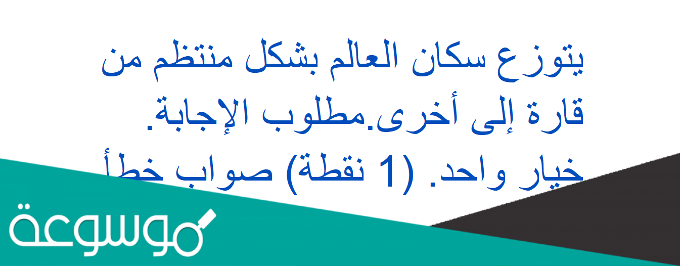 يتوزع سكان العالم بشكل منتظم من قارة إلى أخرى.مطلوب الإجابة. خيار واحد. (1 نقطة) صواب خطأ