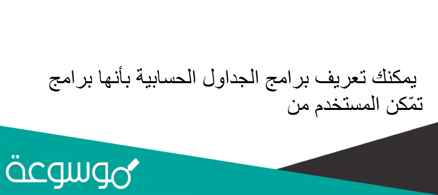 يمكنك تعريف برامج الجداول الحسابية بأنها برامج تمّكن المستخدم من