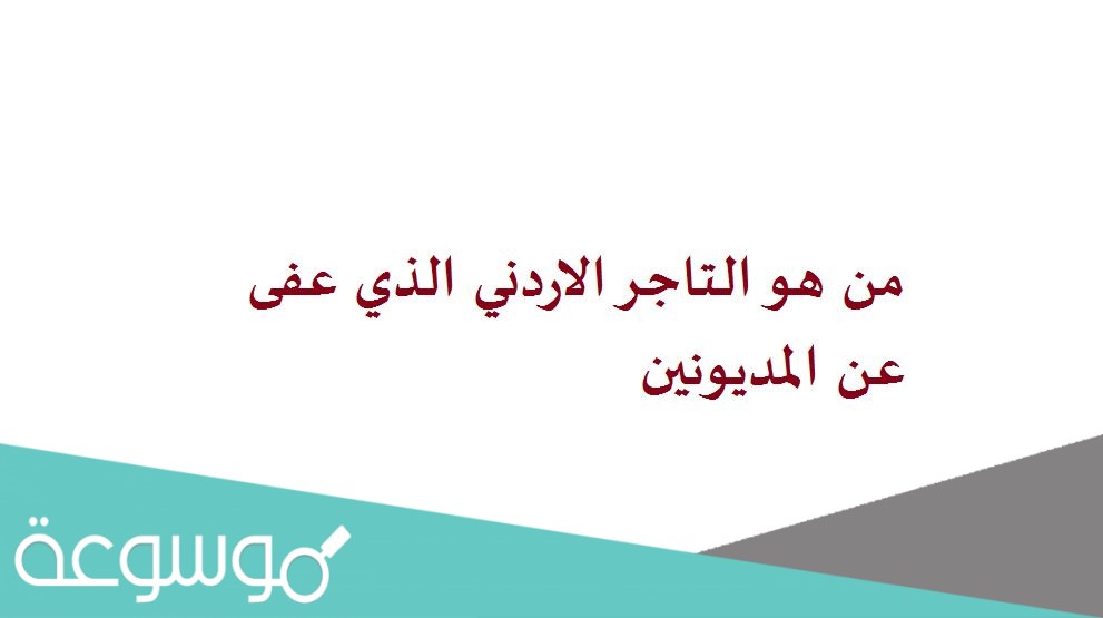 من هو التاجر الاردني الذي عفى عن المديونين