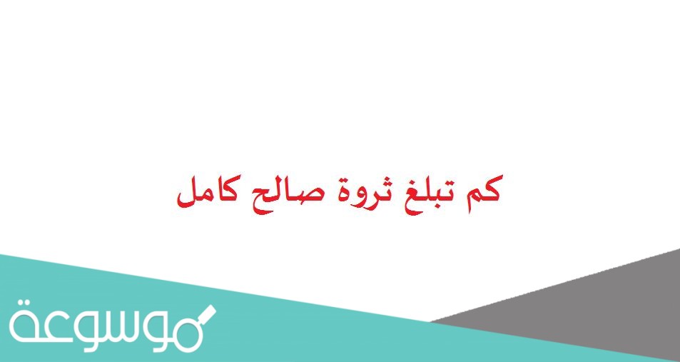 كم تبلغ ثروة صالح كامل