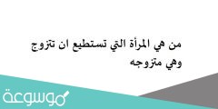 من هي المرأة التي تستطيع ان تتزوج وهي متزوجه