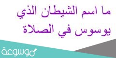 ما اسم الشيطان الذي يوسوس في الصلاة