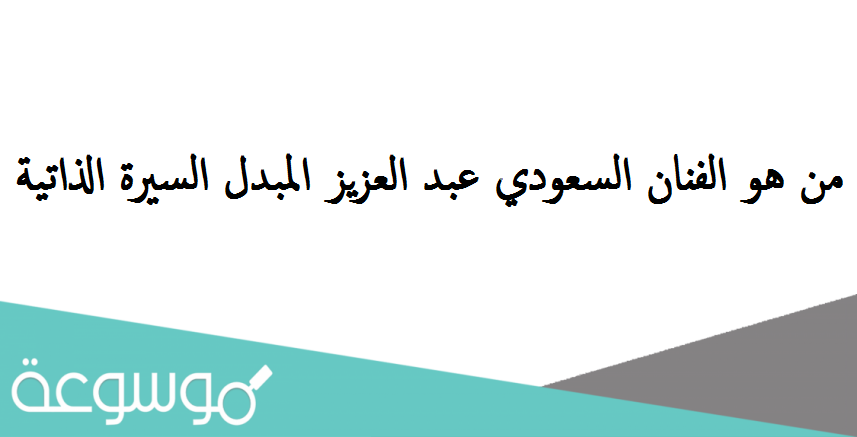 من هو الفنان السعودي عبد العزيز المبدل السيرة الذاتية