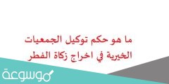 ما هو حكم توكيل الجمعيات الخيرية في اخراج زكاة الفطر