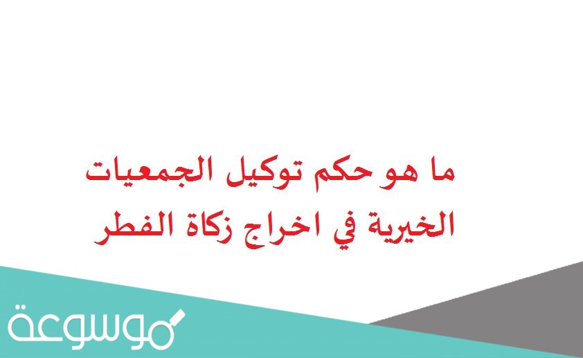 ما هو حكم توكيل الجمعيات الخيرية في اخراج زكاة الفطر