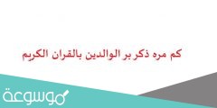 كم مره ذكر بر الوالدين بالقران الكريم