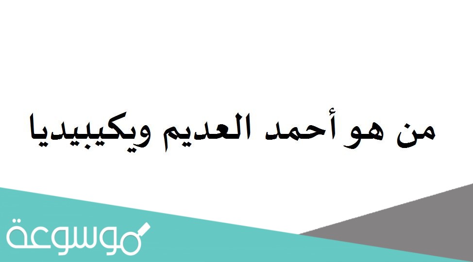 من هو أحمد العديم ويكيبيديا