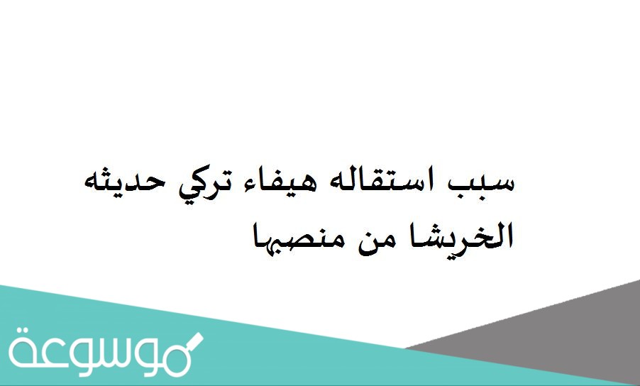 سبب استقاله هيفاء تركي حديثه الخريشا من منصبها