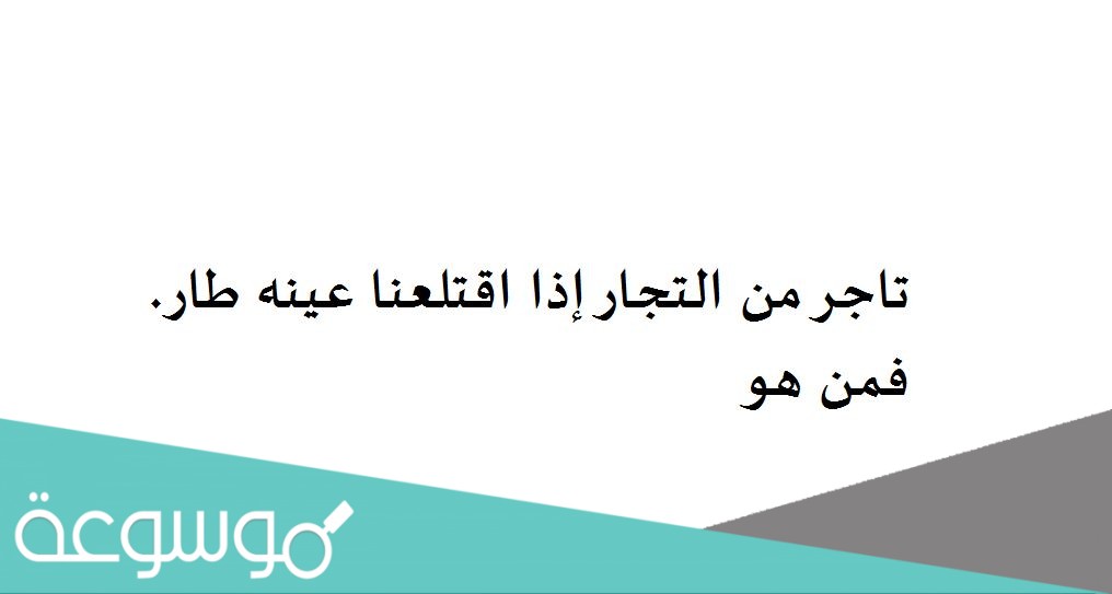 تاجر من التجار إذا اقتلعنا عينه طار. فمن هو
