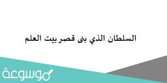 السلطان الذي بنى قصر بيت العلم