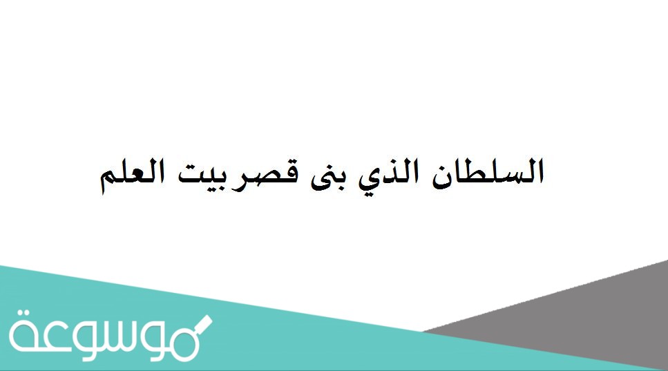 السلطان الذي بنى قصر بيت العلم