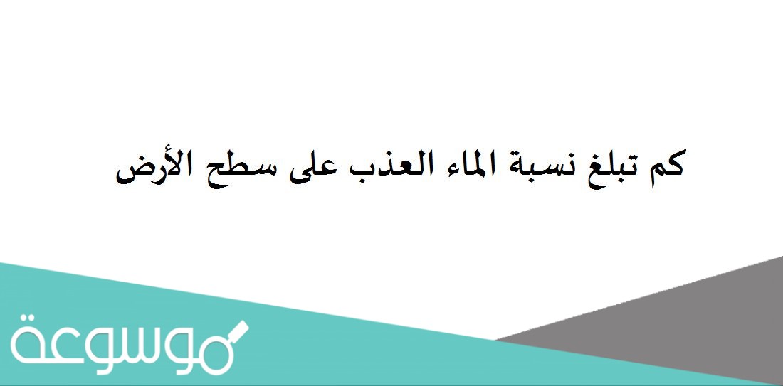 كم تبلغ نسبة الماء العذب على سطح الأرض