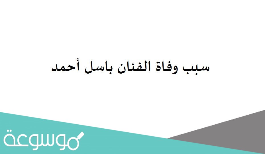 سبب وفاة الفنان باسل أحمد