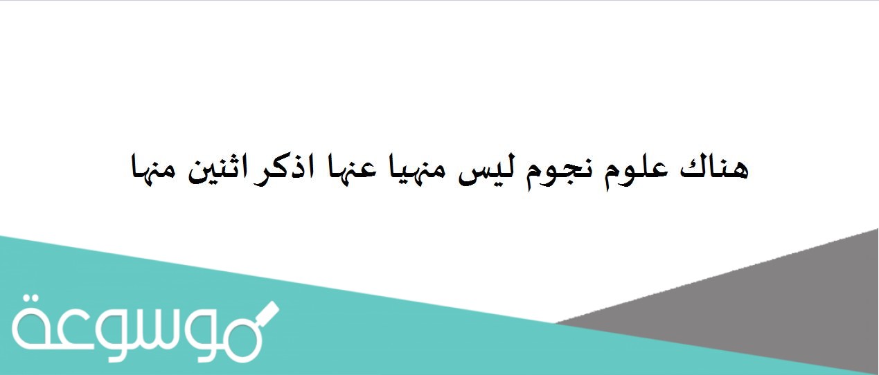 هناك علوم نجوم ليس منهيا عنها اذكر اثنين منها