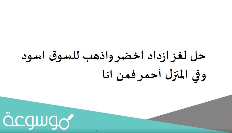 حل لغز ازداد اخضر واذهب للسوق اسود وفي المنزل أحمر فمن انا