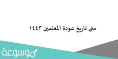 متى تاريخ عودة المعلمين 1443