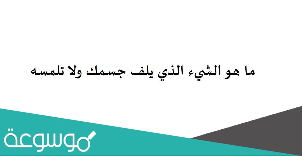 ماهو الذي يلف جسمك ولا تلمسه لغز