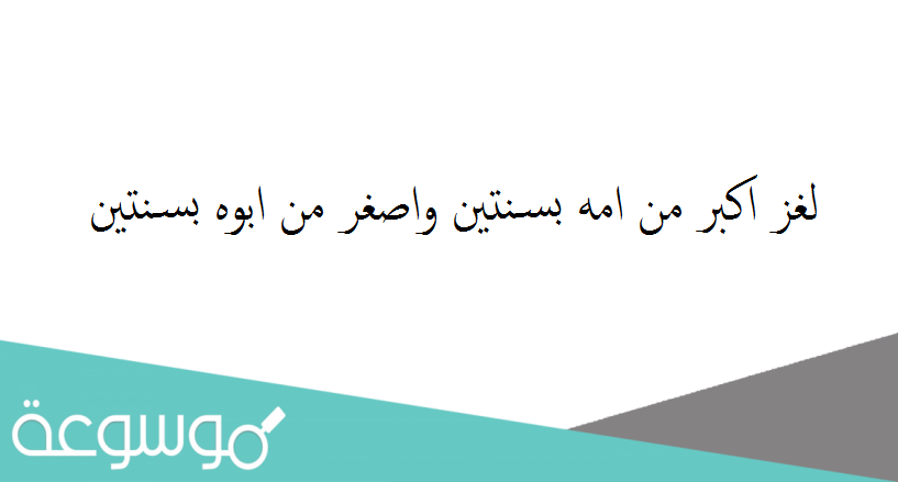 لغز اكبر من امه بسنتين واصغر من ابوه بسنتين