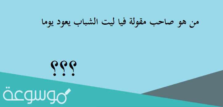 من هو صاحب مقولة فيا ليت الشباب يعود يوما