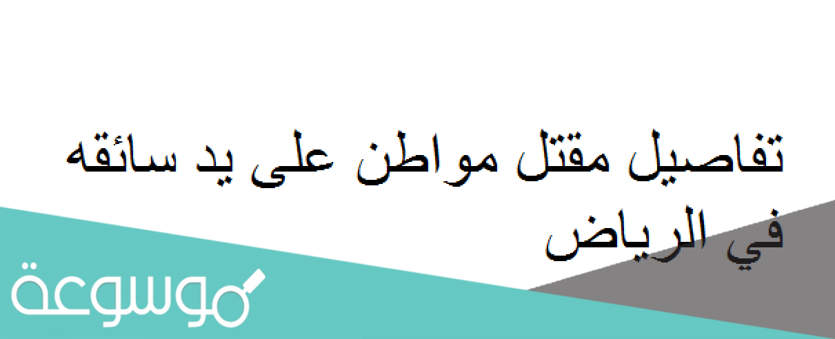 تفاصيل مقتل مواطن على يد سائقه في الرياض
